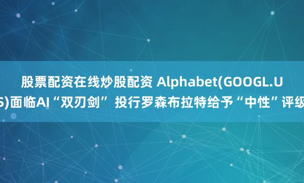 股票配资在线炒股配资 Alphabet(GOOGL.US)面临AI“双刃剑” 投行罗森布拉特给予“中性”评级