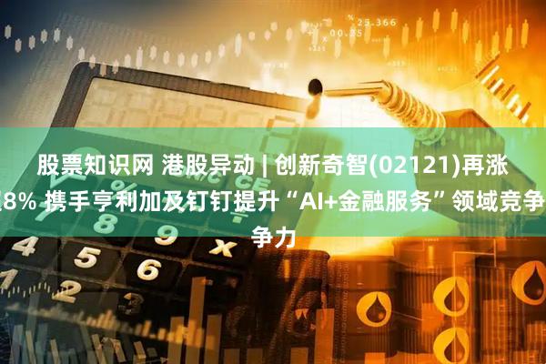 股票知识网 港股异动 | 创新奇智(02121)再涨超8% 携手亨利加及钉钉提升“AI+金融服务”领域竞争力