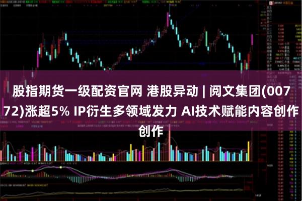 股指期货一级配资官网 港股异动 | 阅文集团(00772)涨超5% IP衍生多领域发力 AI技术赋能内容创作