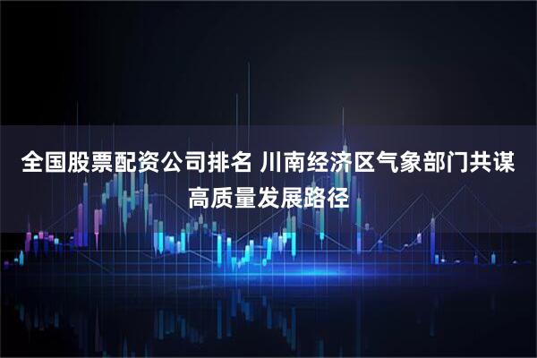 全国股票配资公司排名 川南经济区气象部门共谋高质量发展路径