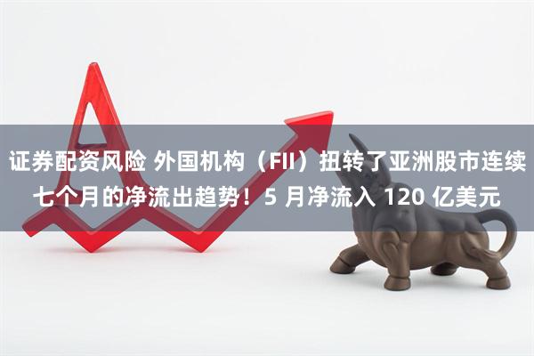 证券配资风险 外国机构（FII）扭转了亚洲股市连续七个月的净流出趋势！5 月净流入 120 亿美元