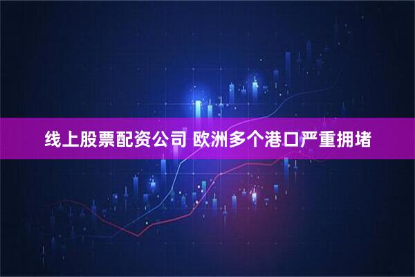 线上股票配资公司 欧洲多个港口严重拥堵