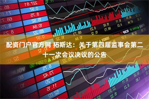 配资门户官方网 拓斯达：关于第四届监事会第二十一次会议决议的公告