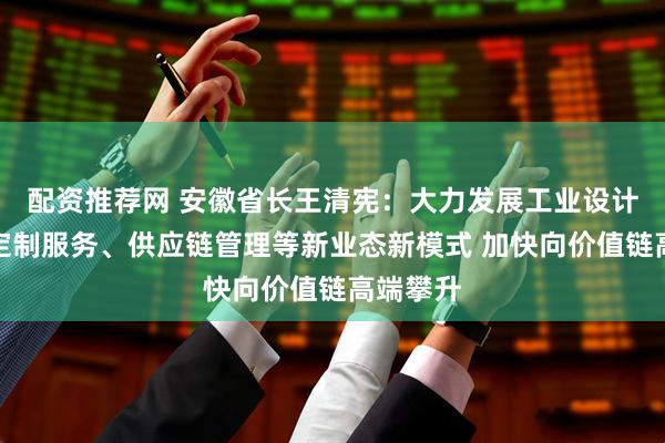 配资推荐网 安徽省长王清宪：大力发展工业设计服务、定制服务、供应链管理等新业态新模式 加快向价值链高端攀升