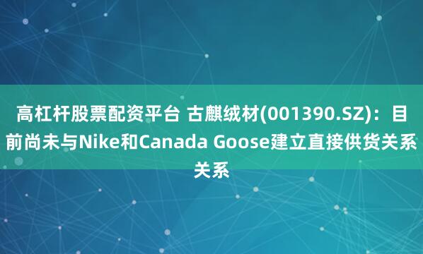 高杠杆股票配资平台 古麒绒材(001390.SZ)：目前尚未与Nike和Canada Goose建立直接供货关系