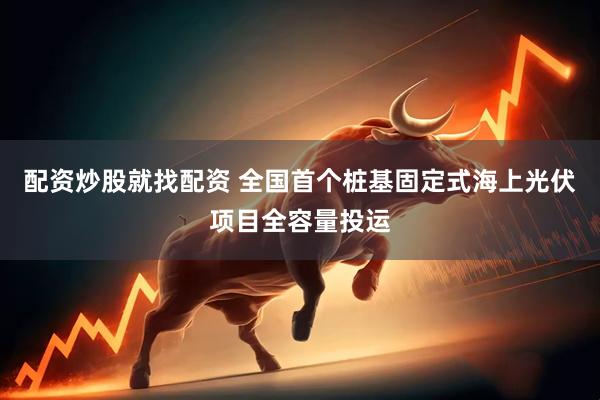 配资炒股就找配资 全国首个桩基固定式海上光伏项目全容量投运