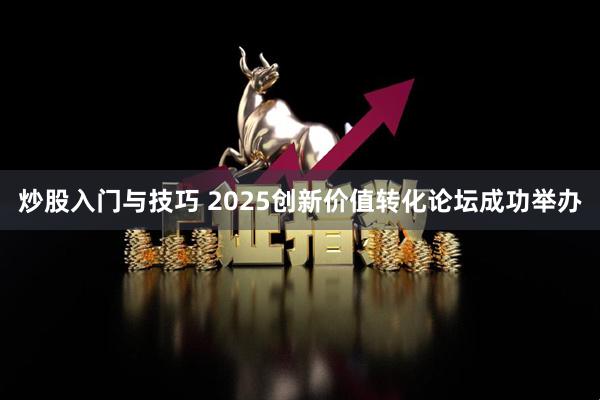 炒股入门与技巧 2025创新价值转化论坛成功举办