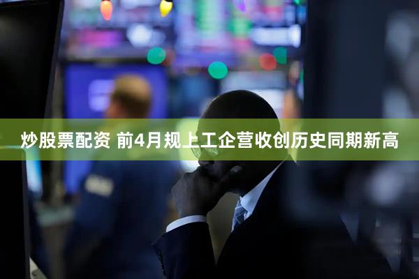 炒股票配资 前4月规上工企营收创历史同期新高