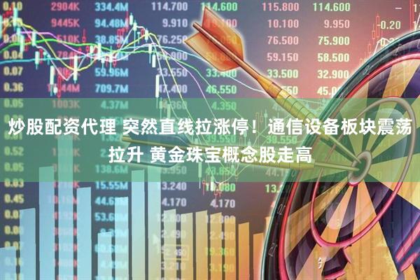 炒股配资代理 突然直线拉涨停！通信设备板块震荡拉升 黄金珠宝概念股走高
