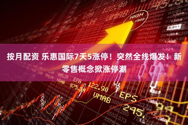 按月配资 乐惠国际7天5涨停！突然全线爆发！新零售概念掀涨停潮