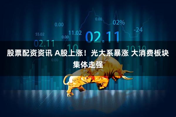 股票配资资讯 A股上涨！光大系暴涨 大消费板块集体走强