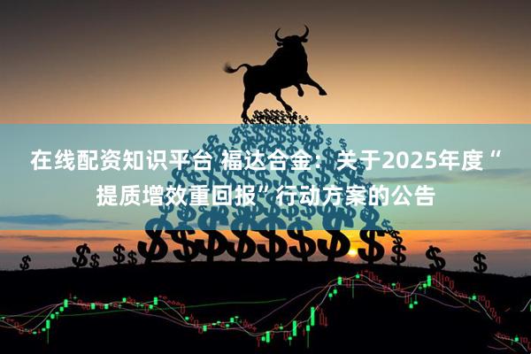 在线配资知识平台 福达合金：关于2025年度“提质增效重回报”行动方案的公告