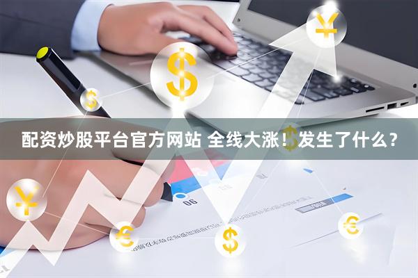 配资炒股平台官方网站 全线大涨！发生了什么？