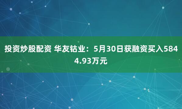 投资炒股配资 华友钴业：5月30日获融资买入5844.93万元