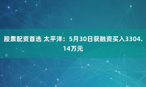 股票配资首选 太平洋：5月30日获融资买入3304.14万元