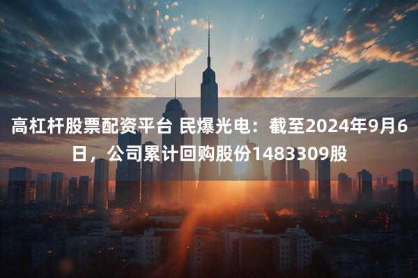 高杠杆股票配资平台 民爆光电：截至2024年9月6日，公司累计回购股份1483309股