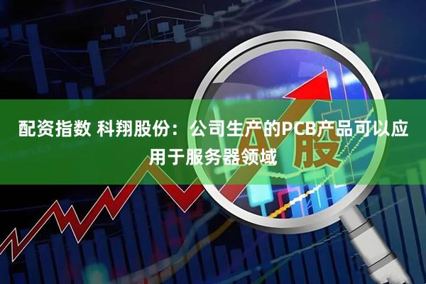 配资指数 科翔股份：公司生产的PCB产品可以应用于服务器领域