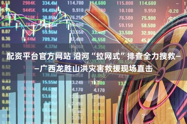 配资平台官方网站 沿河“拉网式”排查全力搜救——广西龙胜山洪灾害救援现场直击