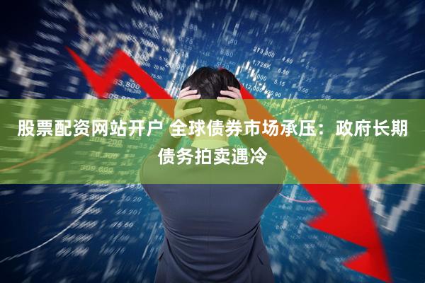 股票配资网站开户 全球债券市场承压：政府长期债务拍卖遇冷