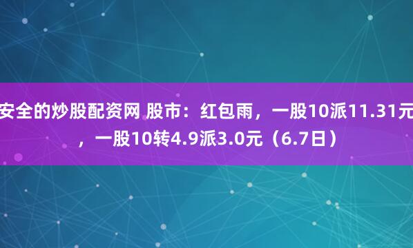 安全的炒股配资网 股市：红包雨，一股10派11.31元，一股10转4.9派3.0元（6.7日）