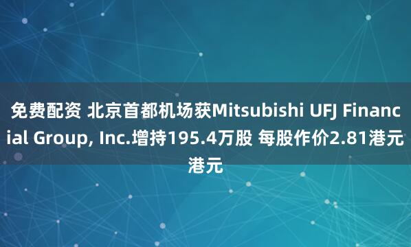 免费配资 北京首都机场获Mitsubishi UFJ Financial Group, Inc.增持195.4万股 每股作价2.81港元