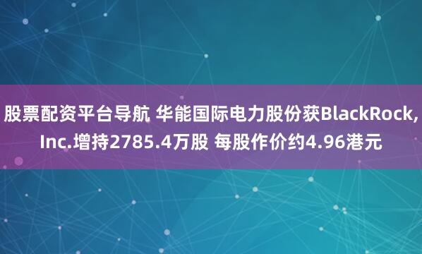 股票配资平台导航 华能国际电力股份获BlackRock,Inc.增持2785.4万股 每股作价约4.96港元