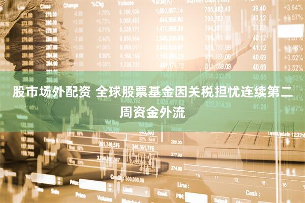 股市场外配资 全球股票基金因关税担忧连续第二周资金外流