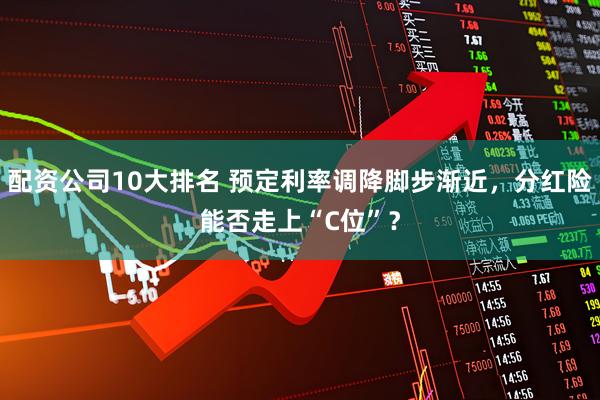配资公司10大排名 预定利率调降脚步渐近，分红险能否走上“C位”？