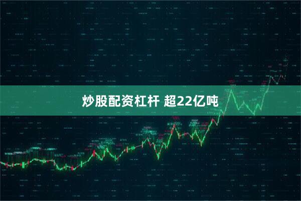 炒股配资杠杆 超22亿吨