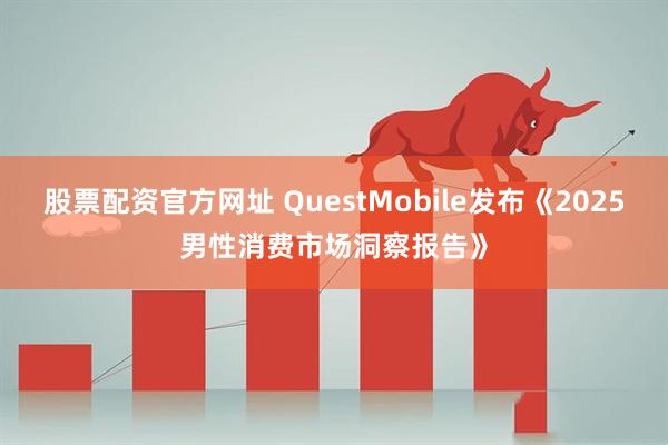 股票配资官方网址 QuestMobile发布《2025男性消费市场洞察报告》