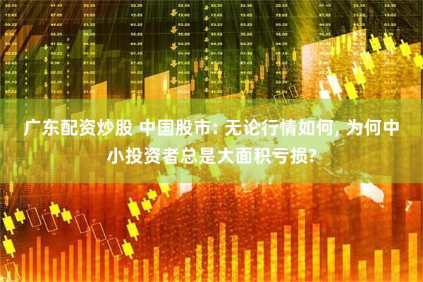 广东配资炒股 中国股市: 无论行情如何, 为何中小投资者总是大面积亏损?
