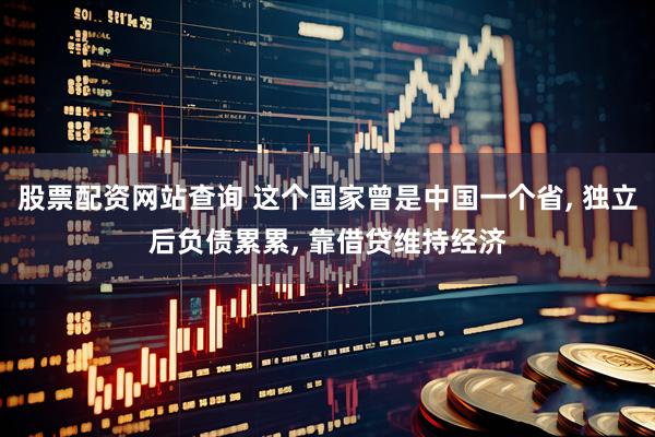 股票配资网站查询 这个国家曾是中国一个省, 独立后负债累累, 靠借贷维持经济