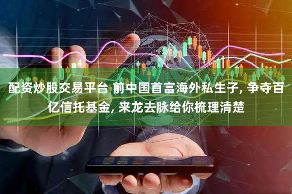 配资炒股交易平台 前中国首富海外私生子, 争夺百亿信托基金, 来龙去脉给你梳理清楚