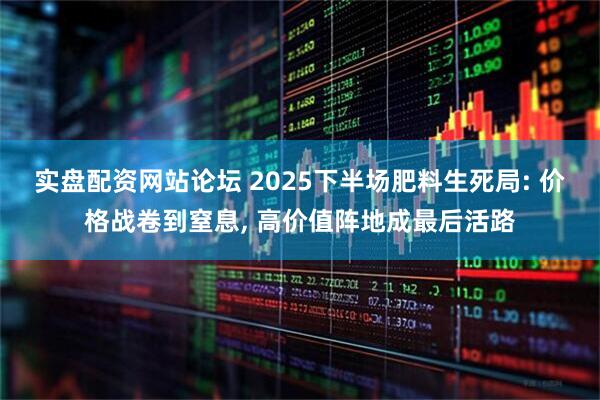 实盘配资网站论坛 2025下半场肥料生死局: 价格战卷到窒息, 高价值阵地成最后活路