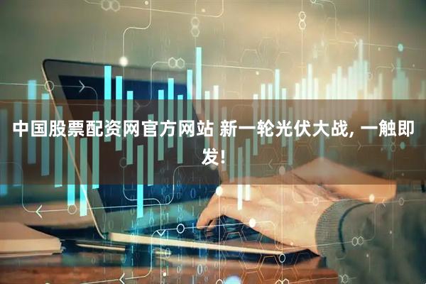 中国股票配资网官方网站 新一轮光伏大战, 一触即发!