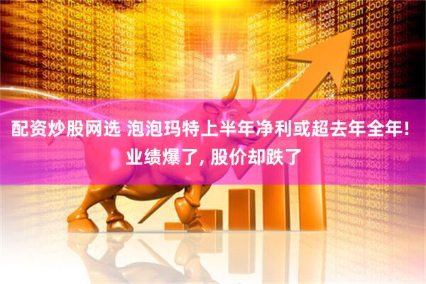 配资炒股网选 泡泡玛特上半年净利或超去年全年! 业绩爆了, 股价却跌了