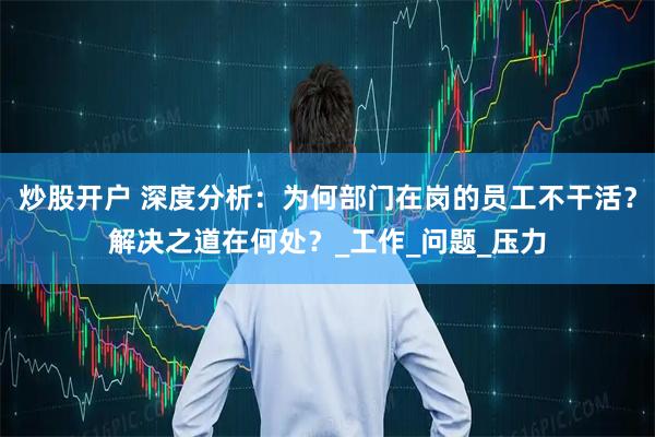 炒股开户 深度分析：为何部门在岗的员工不干活？解决之道在何处？_工作_问题_压力