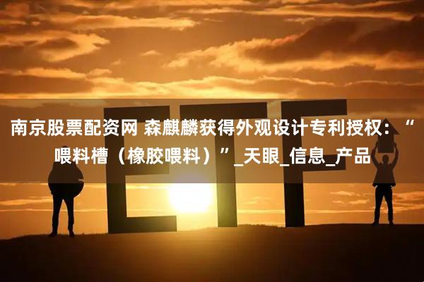 南京股票配资网 森麒麟获得外观设计专利授权：“喂料槽（橡胶喂料）”_天眼_信息_产品