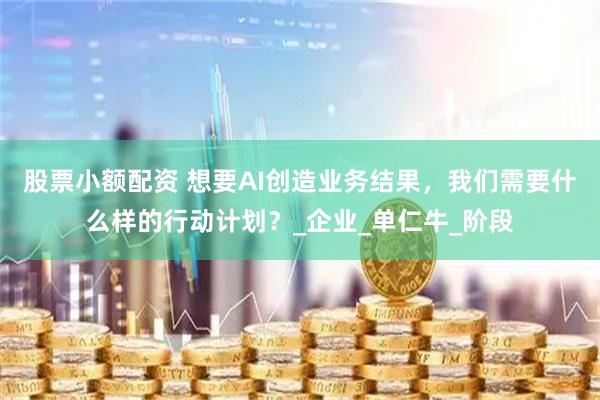 股票小额配资 想要AI创造业务结果，我们需要什么样的行动计划？_企业_单仁牛_阶段