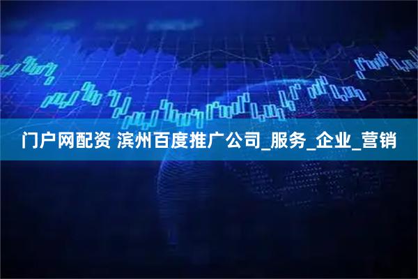 门户网配资 滨州百度推广公司_服务_企业_营销