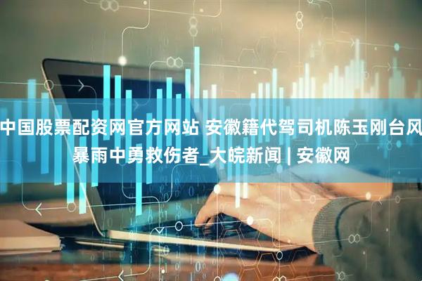 中国股票配资网官方网站 安徽籍代驾司机陈玉刚台风暴雨中勇救伤者_大皖新闻 | 安徽网
