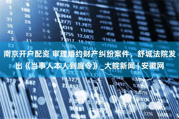 南京开户配资 审理婚约财产纠纷案件，舒城法院发出《当事人本人到庭令》_大皖新闻 | 安徽网