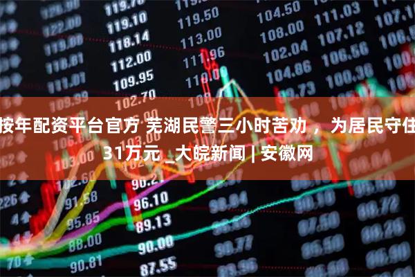 按年配资平台官方 芜湖民警三小时苦劝 ，为居民守住31万元 _大皖新闻 | 安徽网
