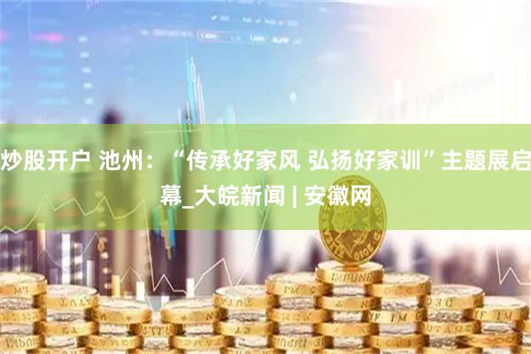 炒股开户 池州：“传承好家风 弘扬好家训”主题展启幕_大皖新闻 | 安徽网