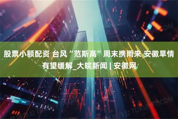 股票小额配资 台风“范斯高”周末携雨来 安徽旱情有望缓解_大皖新闻 | 安徽网