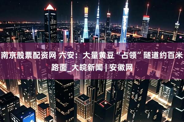 南京股票配资网 ﻿六安：大量黄豆“占领”隧道约百米路面_大皖新闻 | 安徽网