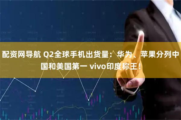 配资网导航 Q2全球手机出货量：华为、苹果分列中国和美国第一 vivo印度称王！