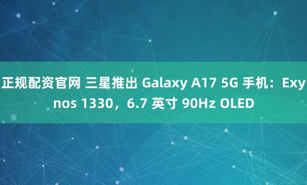 正规配资官网 三星推出 Galaxy A17 5G 手机：Exynos 1330，6.7 英寸 90Hz OLED