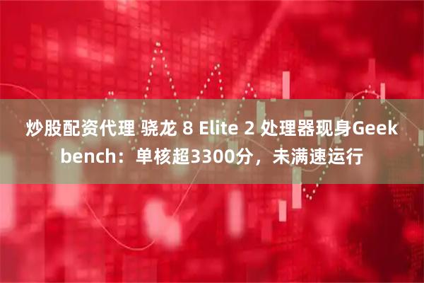 炒股配资代理 骁龙 8 Elite 2 处理器现身Geekbench：单核超3300分，未满速运行