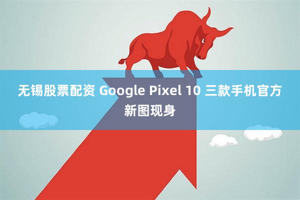 无锡股票配资 Google Pixel 10 三款手机官方新图现身